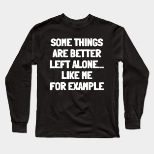 Some things are better left alone...like me for example Long Sleeve T-Shirt